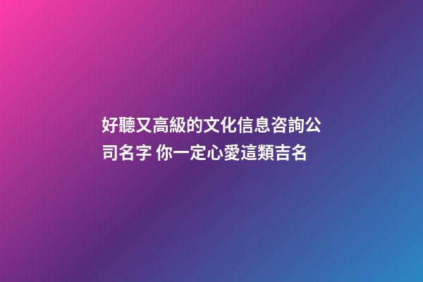 好聽又高級的文化信息咨詢公司名字 你一定心愛這類吉名-第1張-公司起名-玄機派